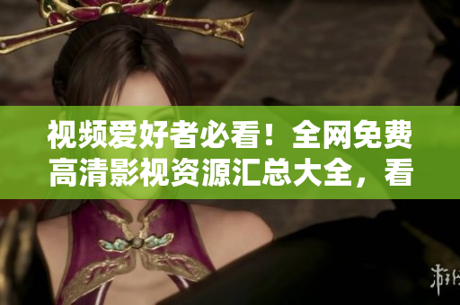 视频爱好者必看！全网免费高清影视资源汇总大全，看片神器！