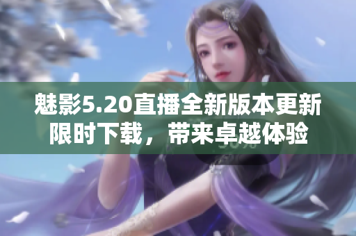 魅影5.20直播全新版本更新限时下载，带来卓越体验