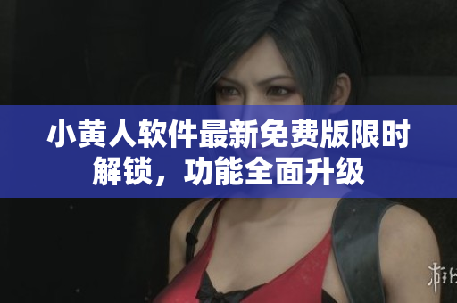 小黄人软件最新免费版限时解锁，功能全面升级