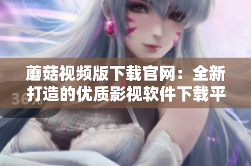 蘑菇视频版下载官网：全新打造的优质影视软件下载平台
