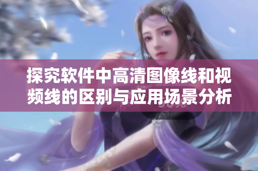 探究软件中高清图像线和视频线的区别与应用场景分析
