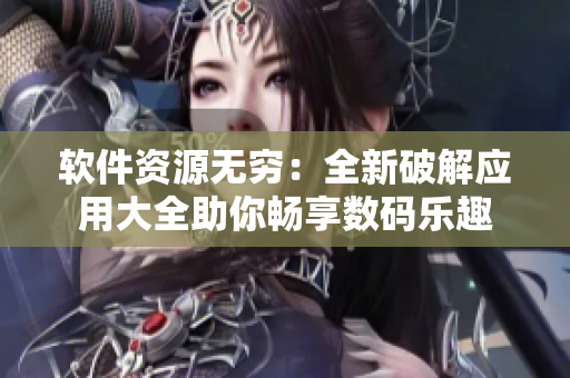 软件资源无穷：全新破解应用大全助你畅享数码乐趣