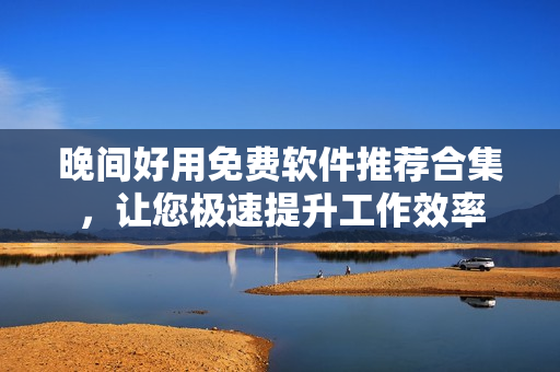 晚间好用免费软件推荐合集，让您极速提升工作效率