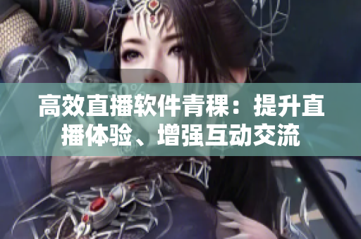 高效直播软件青稞：提升直播体验、增强互动交流