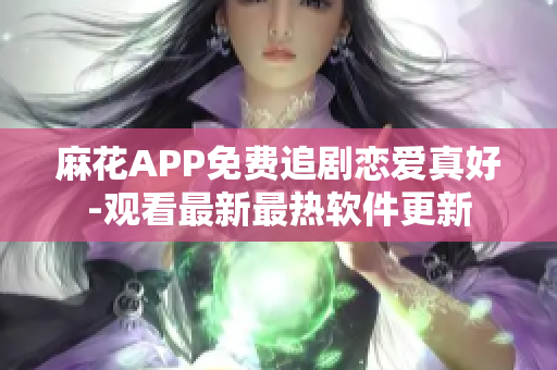 麻花APP免费追剧恋爱真好-观看最新最热软件更新