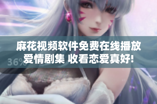 麻花视频软件免费在线播放爱情剧集 收看恋爱真好!