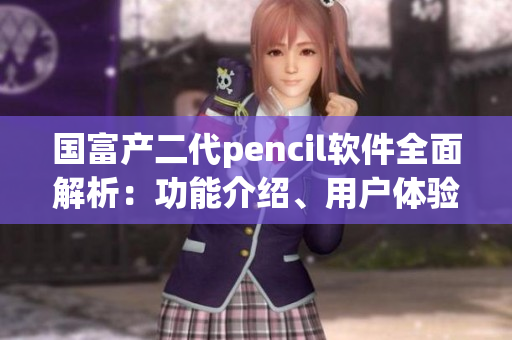 国富产二代pencil软件全面解析：功能介绍、用户体验及市场前景