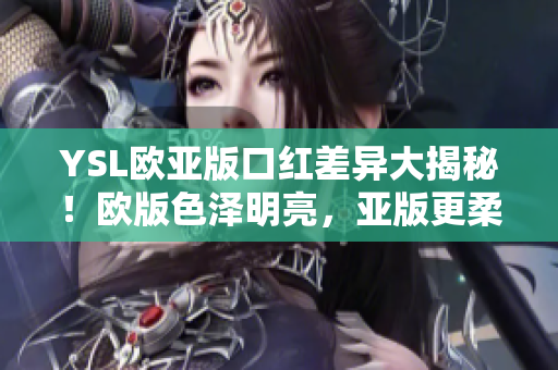 YSL欧亚版口红差异大揭秘！欧版色泽明亮，亚版更柔和。