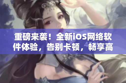 重磅来袭！全新iOS网络软件体验，告别卡顿，畅享高速沟通