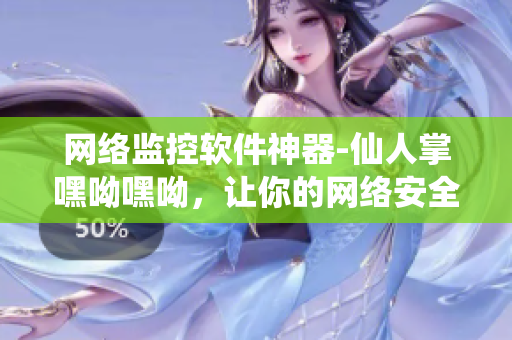 网络监控软件神器-仙人掌嘿呦嘿呦，让你的网络安全无忧！