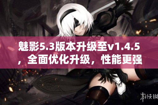 魅影5.3版本升级至v1.4.5，全面优化升级，性能更强