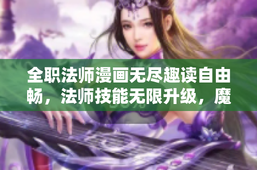 全职法师漫画无尽趣读自由畅，法师技能无限升级，魔法世界尽收眼底！