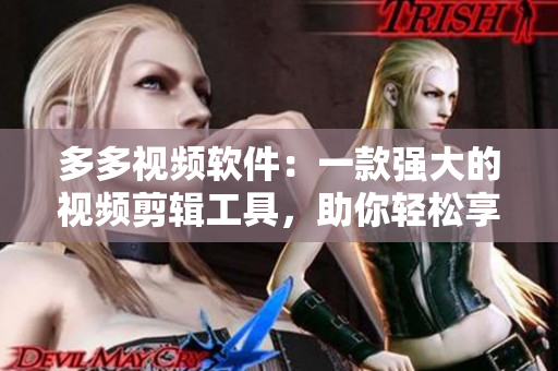 多多视频软件：一款强大的视频剪辑工具，助你轻松享受创作乐趣