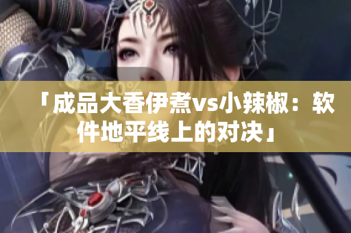 「成品大香伊煮vs小辣椒：软件地平线上的对决」