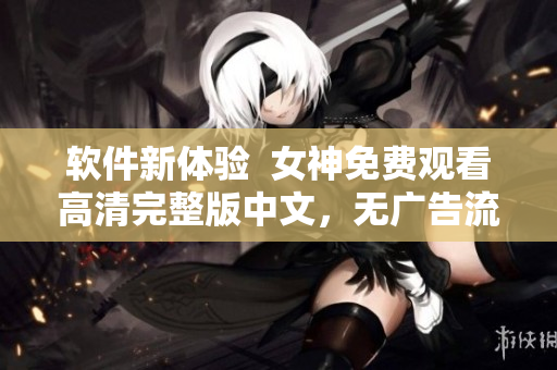 软件新体验  女神免费观看高清完整版中文，无广告流畅体验