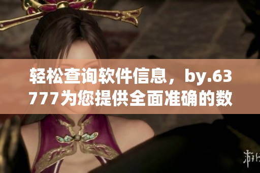 轻松查询软件信息，by.63777为您提供全面准确的数据