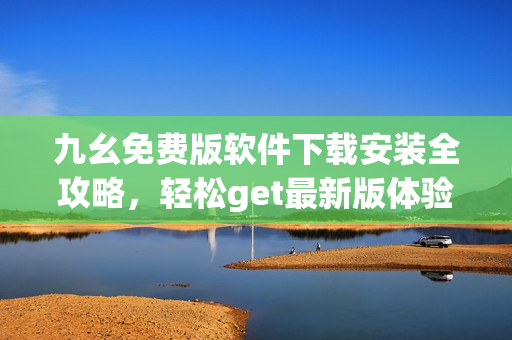九幺免费版软件下载安装全攻略，轻松get最新版体验