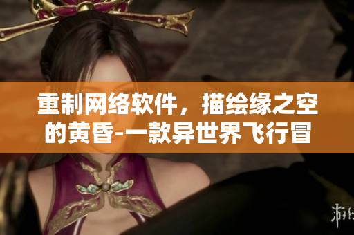 重制网络软件，描绘缘之空的黄昏-一款异世界飞行冒险手游