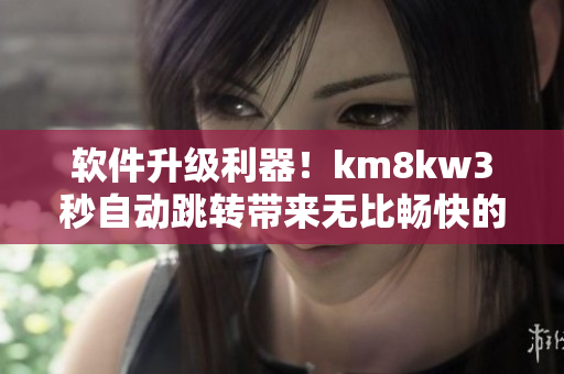 软件升级利器！km8kw3秒自动跳转带来无比畅快的使用体验