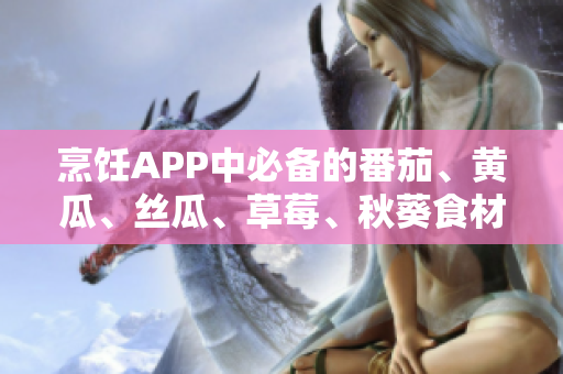 烹饪APP中必备的番茄、黄瓜、丝瓜、草莓、秋葵食材汇总