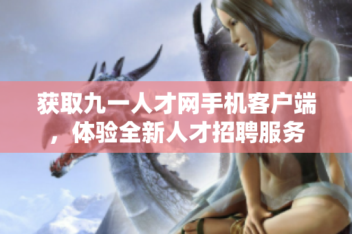 获取九一人才网手机客户端，体验全新人才招聘服务