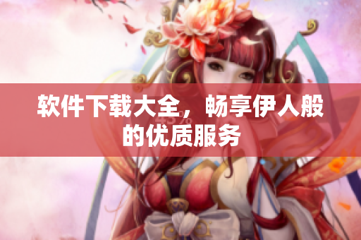软件下载大全，畅享伊人般的优质服务