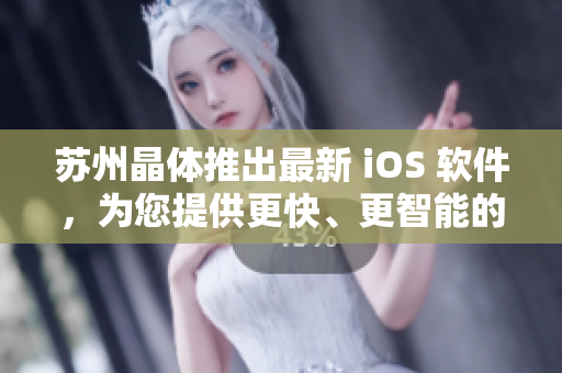 苏州晶体推出最新 iOS 软件，为您提供更快、更智能的用户体验