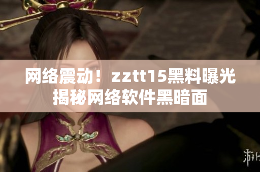 网络震动！zztt15黑料曝光揭秘网络软件黑暗面