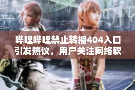 哔哩哔哩禁止转播404入口引发热议，用户关注网络软件版权新规。