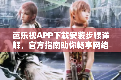 芭乐视APP下载安装步骤详解，官方指南助你畅享网络视听福利