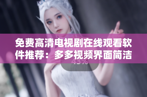 免费高清电视剧在线观看软件推荐：多多视频界面简洁功能强大