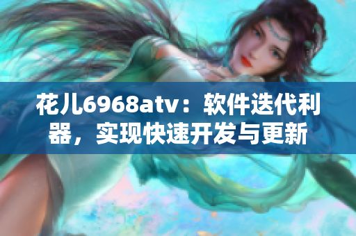 花儿6968atv：软件迭代利器，实现快速开发与更新