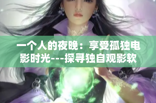 一个人的夜晚：享受孤独电影时光---探寻独自观影软件推荐