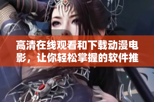 高清在线观看和下载动漫电影，让你轻松掌握的软件推荐