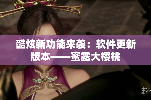 酷炫新功能来袭：软件更新版本——蜜露大樱桃
