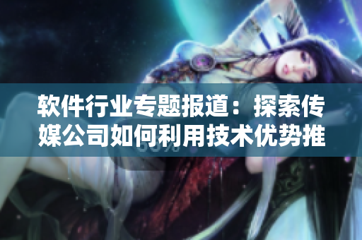 软件行业专题报道：探索传媒公司如何利用技术优势推动软件开发与营销