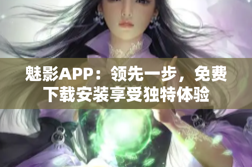 魅影APP：领先一步，免费下载安装享受独特体验