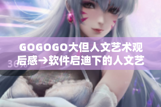 GOGOGO大但人文艺术观后感→软件启迪下的人文艺术之美感受
