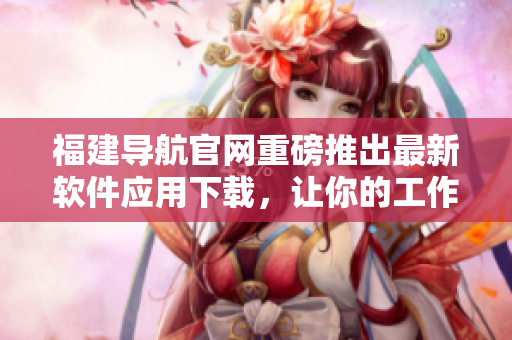 福建导航官网重磅推出最新软件应用下载，让你的工作和生活更高效！