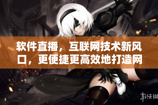 软件直播，互联网技术新风口，更便捷更高效地打造网络交流平台