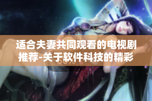 适合夫妻共同观看的电视剧推荐-关于软件科技的精彩剧集