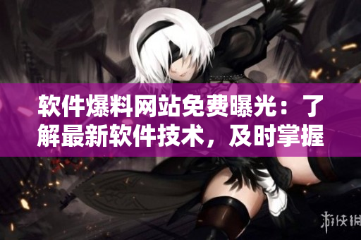 软件爆料网站免费曝光：了解最新软件技术，及时掌握市场变化