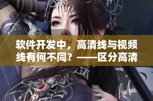 软件开发中，高清线与视频线有何不同？——区分高清图像及流畅性的编程技巧
