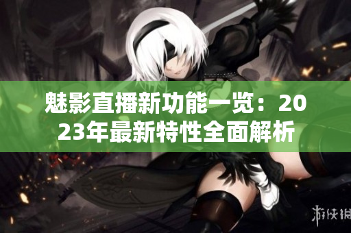 魅影直播新功能一览：2023年最新特性全面解析