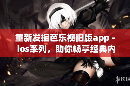 重新发掘芭乐视旧版app - ios系列，助你畅享经典内容！
