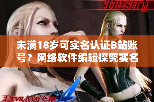 未满18岁可实名认证B站账号？网络软件编辑探究实名制对软件用户的影响