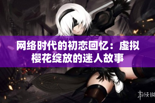 网络时代的初恋回忆：虚拟樱花绽放的迷人故事