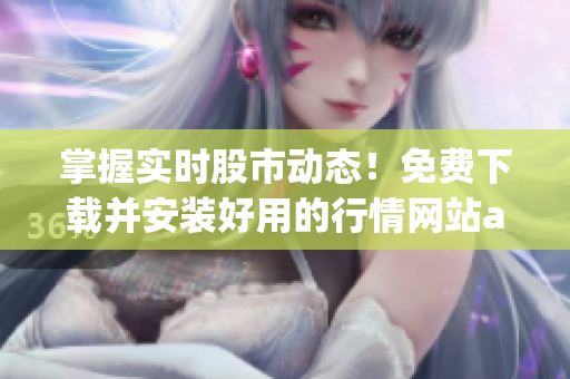 掌握实时股市动态！免费下载并安装好用的行情网站app