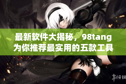 最新软件大揭秘，98tang为你推荐最实用的五款工具！