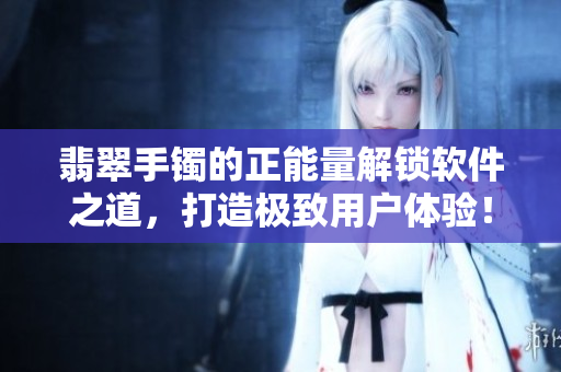 翡翠手镯的正能量解锁软件之道，打造极致用户体验！